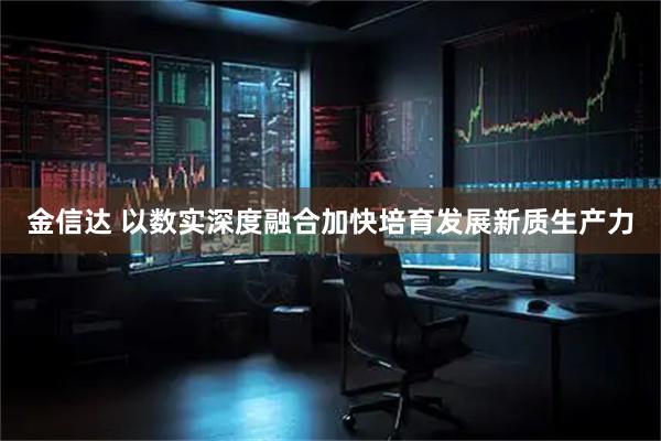 金信达 以数实深度融合加快培育发展新质生产力