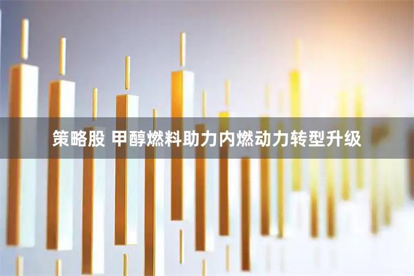 策略股 甲醇燃料助力内燃动力转型升级