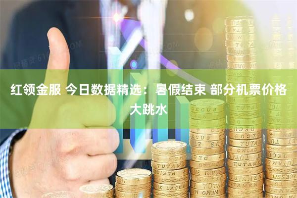 红领金服 今日数据精选：暑假结束 部分机票价格大跳水