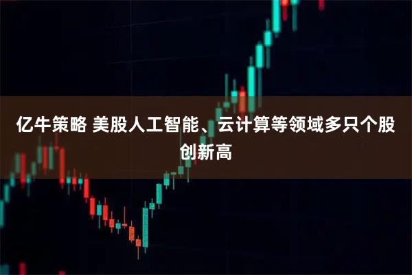 亿牛策略 美股人工智能、云计算等领域多只个股创新高
