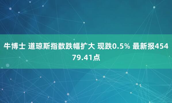 牛博士 道琼斯指数跌幅扩大 现跌0.5% 最新报45479.41点