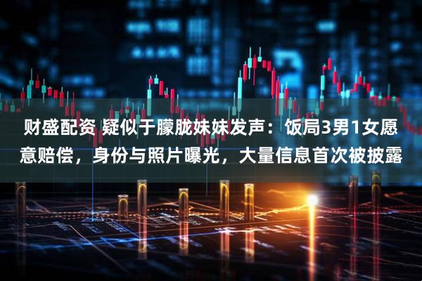 财盛配资 疑似于朦胧妹妹发声：饭局3男1女愿意赔偿，身份与照片曝光，大量信息首次被披露