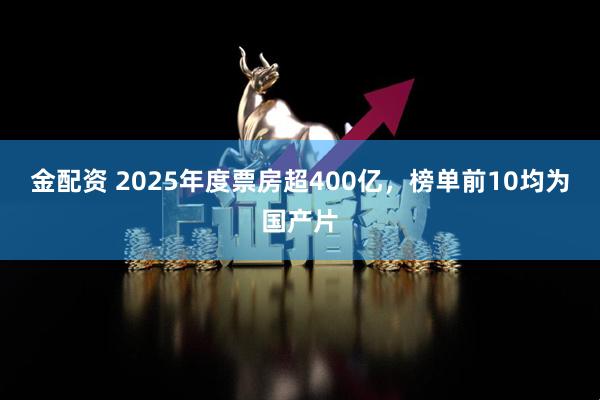 金配资 2025年度票房超400亿，榜单前10均为国产片