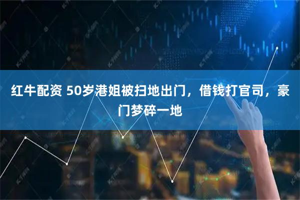 红牛配资 50岁港姐被扫地出门，借钱打官司，豪门梦碎一地