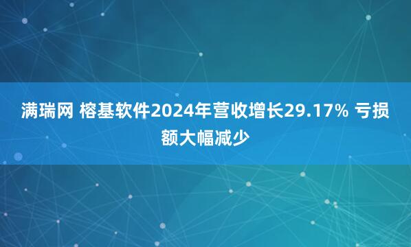 满瑞网 榕基软件2024年营收增长29.17% 亏损额大幅减少
