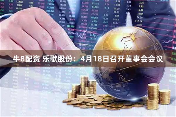 牛8配资 乐歌股份：4月18日召开董事会会议