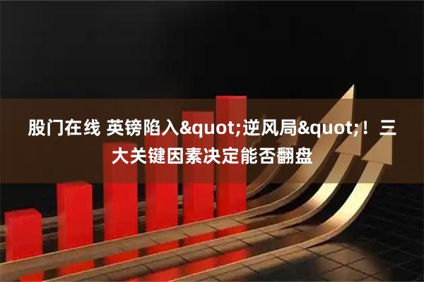 股门在线 英镑陷入&quot;逆风局&quot;！三大关键因素决定能否翻盘