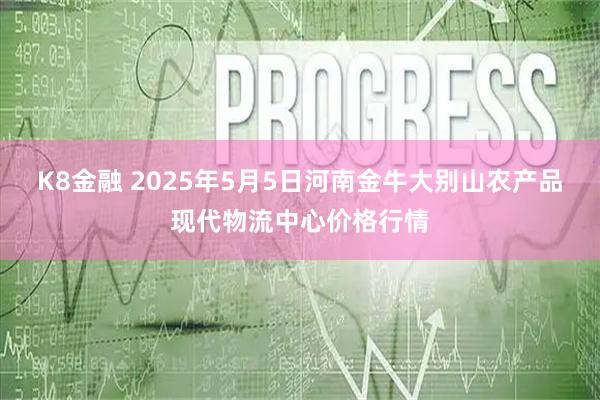 K8金融 2025年5月5日河南金牛大别山农产品现代物流中心价格行情