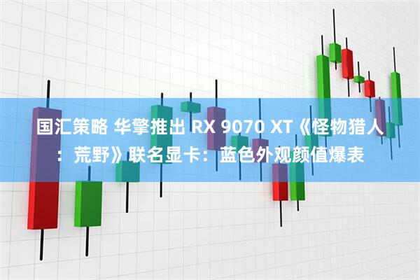国汇策略 华擎推出 RX 9070 XT《怪物猎人：荒野》联名显卡：蓝色外观颜值爆表