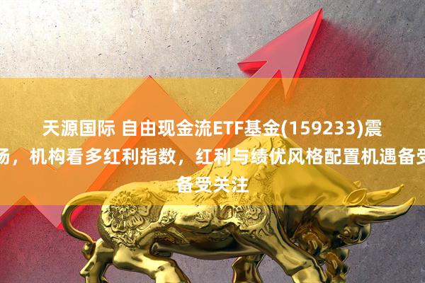 天源国际 自由现金流ETF基金(159233)震荡上扬，机构看多红利指数，红利与绩优风格配置机遇备受关注
