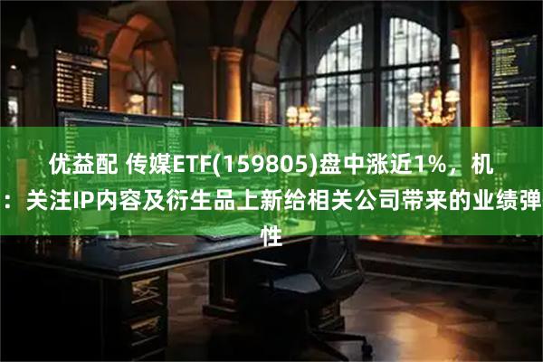 优益配 传媒ETF(159805)盘中涨近1%，机构：关注IP内容及衍生品上新给相关公司带来的业绩弹性