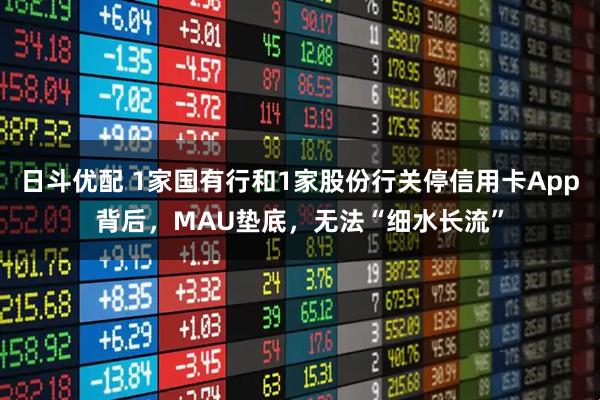 日斗优配 1家国有行和1家股份行关停信用卡App背后，MAU垫底，无法“细水长流”