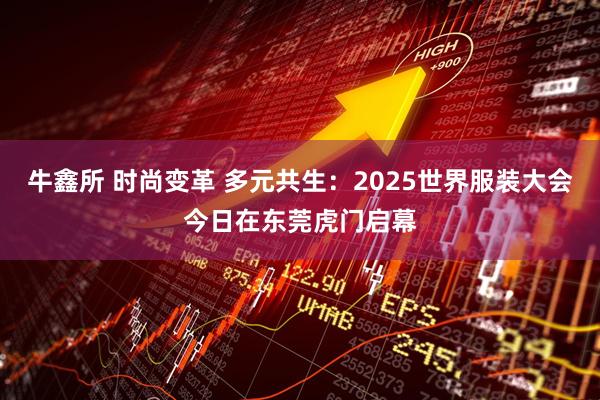 牛鑫所 时尚变革 多元共生：2025世界服装大会今日在东莞虎门启幕