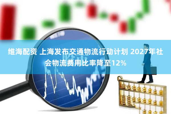 维海配资 上海发布交通物流行动计划 2027年社会物流费用比率降至12%