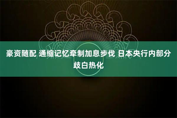 豪资随配 通缩记忆牵制加息步伐 日本央行内部分歧白热化