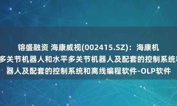 镕盛融资 海康威视(002415.SZ)：海康机器人已发布多款六轴垂直多关节机器人和水平多关节机器人及配套的控制系统和离线编程软件-OLP软件