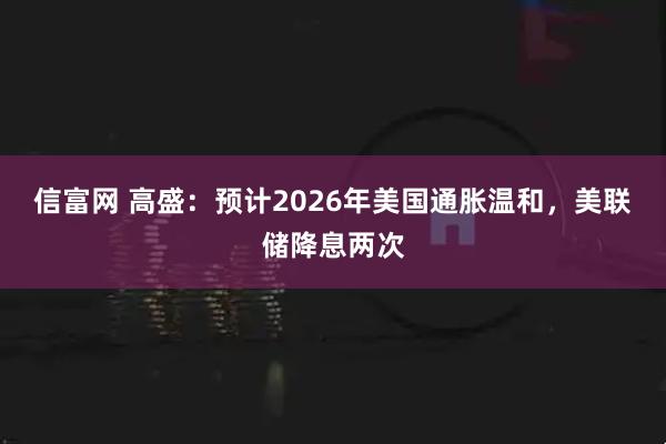信富网 高盛：预计2026年美国通胀温和，美联储降息两次