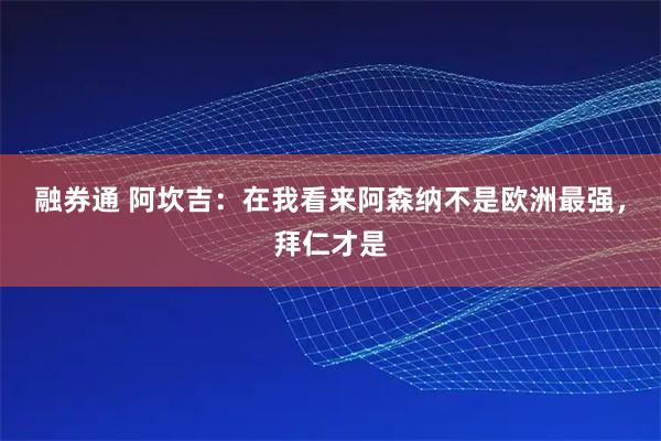 融券通 阿坎吉：在我看来阿森纳不是欧洲最强，拜仁才是