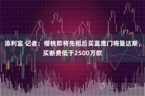 添利富 记者：樱桃即将先租后买蓝鹰门将曼达斯，买断费低于2500万欧