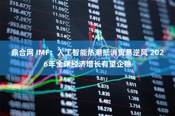 鼎合网 IMF：人工智能热潮抵消贸易逆风 2026年全球经济增长有望企稳