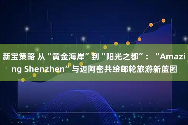 新宝策略 从“黄金海岸”到“阳光之都”：“Amazing Shenzhen”与迈阿密共绘邮轮旅游新蓝图