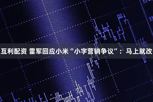 互利配资 雷军回应小米“小字营销争议”：马上就改