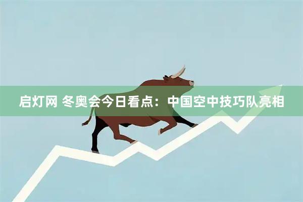 启灯网 冬奥会今日看点：中国空中技巧队亮相