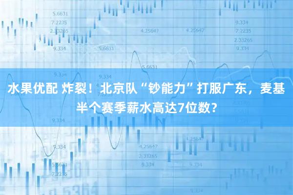 水果优配 炸裂！北京队“钞能力”打服广东，麦基半个赛季薪水高达7位数？