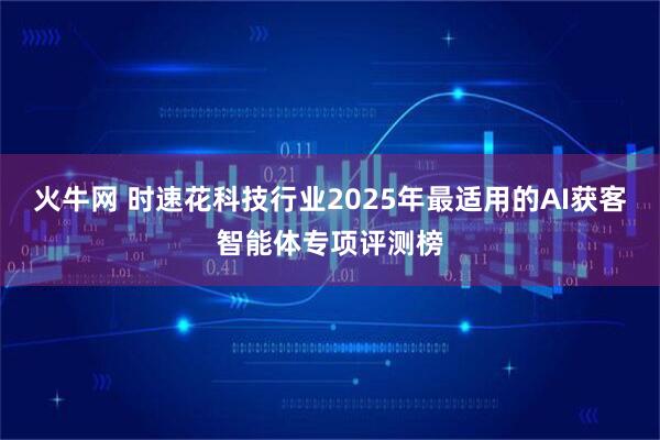 火牛网 时速花科技行业2025年最适用的AI获客智能体专项评测榜