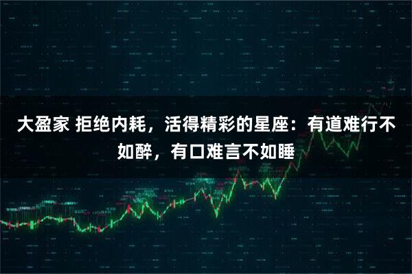 大盈家 拒绝内耗，活得精彩的星座：有道难行不如醉，有口难言不如睡