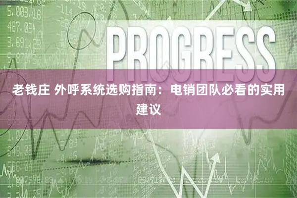 老钱庄 外呼系统选购指南：电销团队必看的实用建议