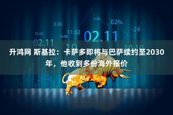 升鸿网 斯基拉：卡萨多即将与巴萨续约至2030年，他收到多份海外报价