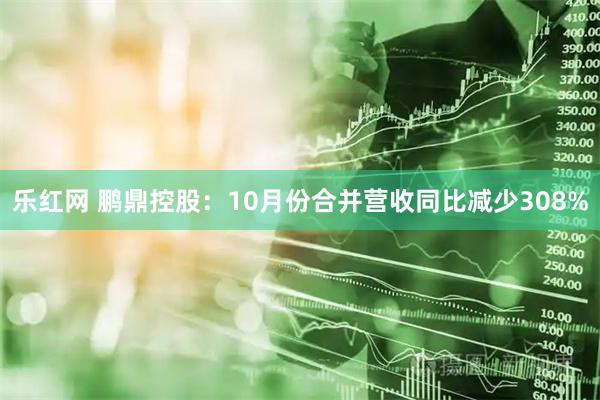 乐红网 鹏鼎控股：10月份合并营收同比减少308%