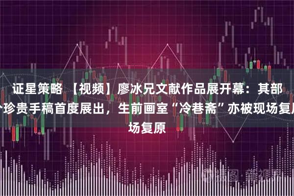 证星策略 【视频】廖冰兄文献作品展开幕：其部分珍贵手稿首度展出，生前画室“冷巷斋”亦被现场复原
