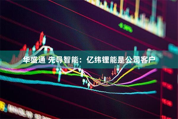 华盛通 先导智能：亿纬锂能是公司客户