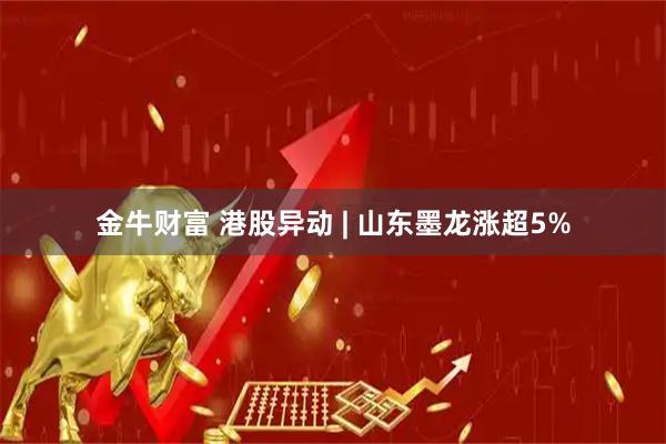 金牛财富 港股异动 | 山东墨龙涨超5%