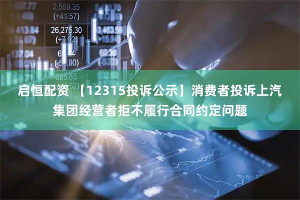 启恒配资 【12315投诉公示】消费者投诉上汽集团经营者拒不履行合同约定问题