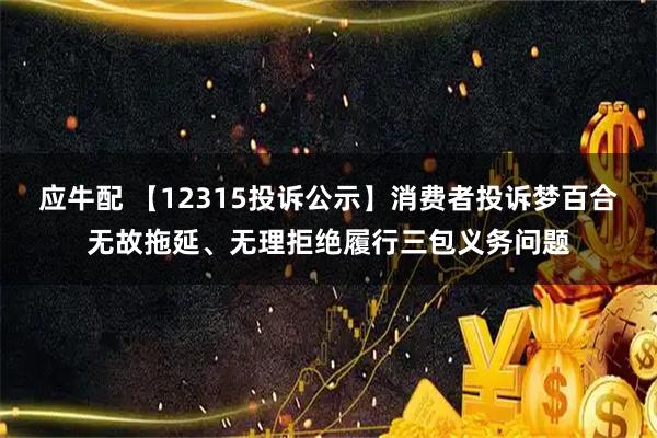 应牛配 【12315投诉公示】消费者投诉梦百合无故拖延、无理拒绝履行三包义务问题